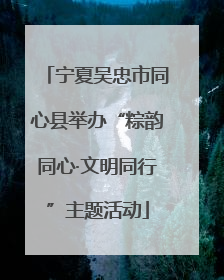 宁夏吴忠市同心县举办“粽韵同心·文明同行”主题活动
