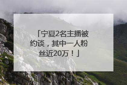 宁夏2名主播被约谈，其中一人粉丝近20万！