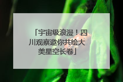 宇宙级浪漫！四川观察邀你共绘大美星空长卷