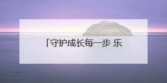 守护成长每一步 乐山洙泗塘幼儿园用行动诠释“安全无小事”