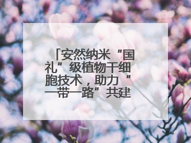 安然纳米“国礼”级植物干细胞技术，助力“一带一路”共建可持续未来