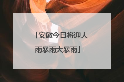 安徽今日将迎大雨暴雨大暴雨