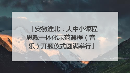 安徽淮北：大中小课程思政一体化示范课程（音乐）开题仪式圆满举行
