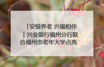 安愉养老 兴福相伴｜兴业银行福州分行联合福州市老年大学点亮安愉文化生活