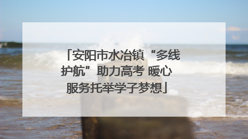 安阳市水冶镇“多线护航”助力高考 暖心服务托举学子梦想