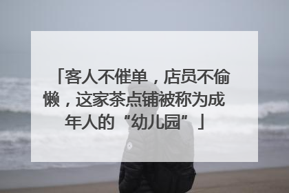 客人不催单，店员不偷懒，这家茶点铺被称为成年人的“幼儿园”