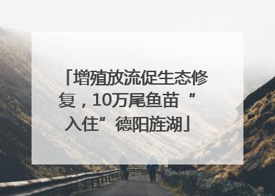 增殖放流促生态修复，10万尾鱼苗“入住”德阳旌湖