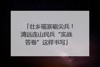 壮乡瑶寨砺尖兵！清远连山民兵“实战答卷”这样书写