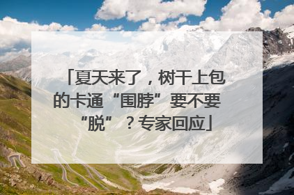 夏天来了，树干上包的卡通“围脖”要不要“脱”？专家回应