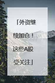 外资继续加仓！这些A股受关注