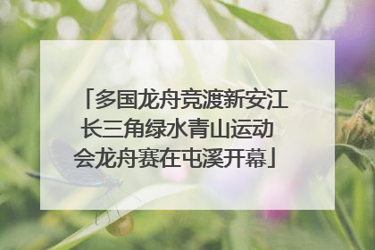多国龙舟竞渡新安江 长三角绿水青山运动会龙舟赛在屯溪开幕