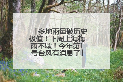 多地雨量破历史极值！下周上海梅雨不歇！今年第1号台风有消息了