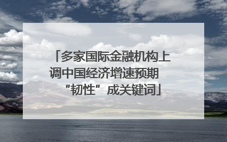 多家国际金融机构上调中国经济增速预期 “韧性”成关键词