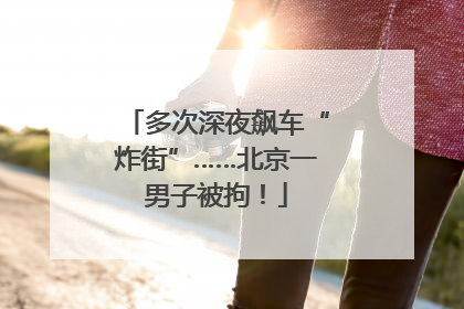 多次深夜飙车“炸街”……北京一男子被拘！