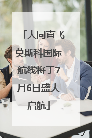 大同直飞莫斯科国际航线将于7月6日盛大启航