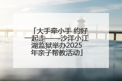 大手牵小手 约好一起走——沙洋小江湖监狱举办2025年亲子帮教活动