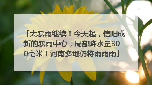 大暴雨继续！今天起，信阳成新的暴雨中心，局部降水量300毫米！河南多地仍将雨雨雨
