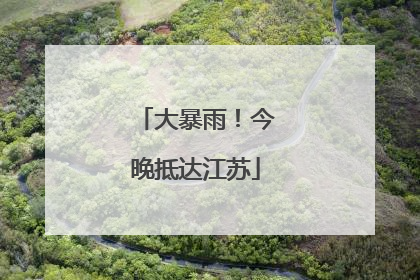 大暴雨！今晚抵达江苏