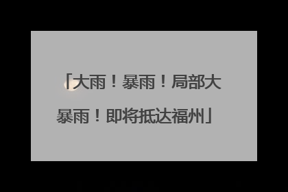 大雨！暴雨！局部大暴雨！即将抵达福州