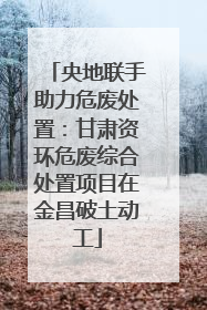 央地联手助力危废处置：甘肃资环危废综合处置项目在金昌破土动工