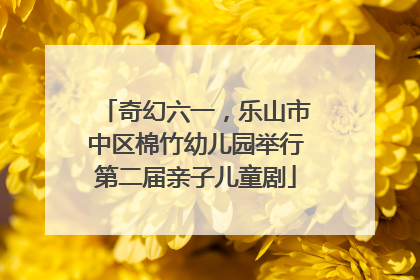 奇幻六一，乐山市中区棉竹幼儿园举行第二届亲子儿童剧