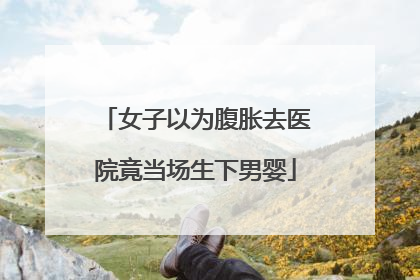 女子以为腹胀去医院竟当场生下男婴