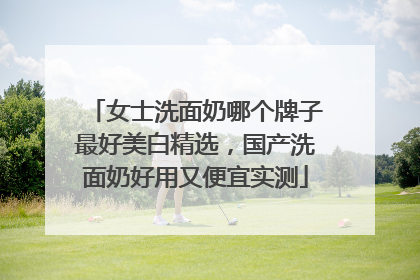 女士洗面奶哪个牌子最好美白精选，国产洗面奶好用又便宜实测
