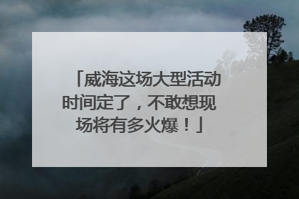 威海这场大型活动时间定了，不敢想现场将有多火爆！