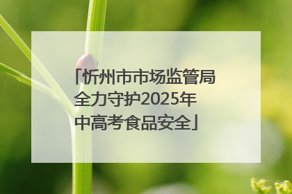 忻州市市场监管局全力守护2025年中高考食品安全