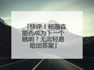 快评丨杨瀚森能否成为下一个姚明？无需轻易给出答案