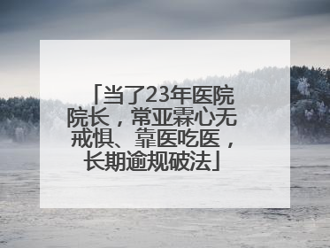 当了23年医院院长，常亚霖心无戒惧、靠医吃医，长期逾规破法