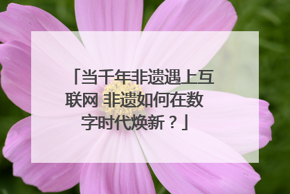 当千年非遗遇上互联网 非遗如何在数字时代焕新？