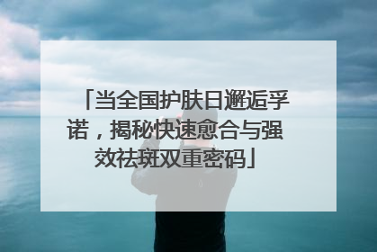 当全国护肤日邂逅孚诺，揭秘快速愈合与强效祛斑双重密码