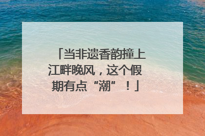 当非遗香韵撞上江畔晚风，这个假期有点“潮”！