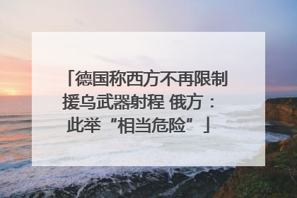 德国称西方不再限制援乌武器射程 俄方：此举“相当危险”