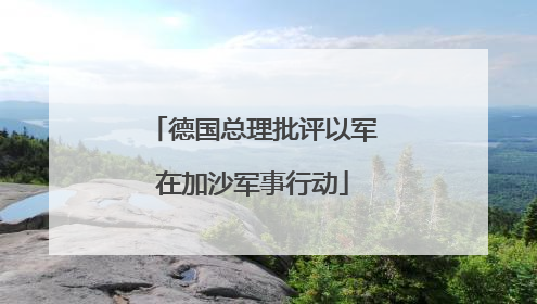 德国总理批评以军在加沙军事行动