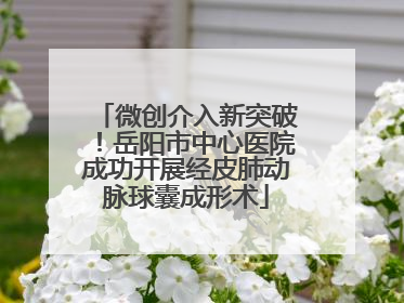 微创介入新突破！岳阳市中心医院成功开展经皮肺动脉球囊成形术