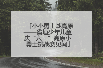 小小勇士战高原——省垣少年儿童庆“六一”高原小勇士挑战赛见闻