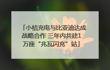 小桔充电与比亚迪达成战略合作 三年内共建1万座“兆瓦闪充”站