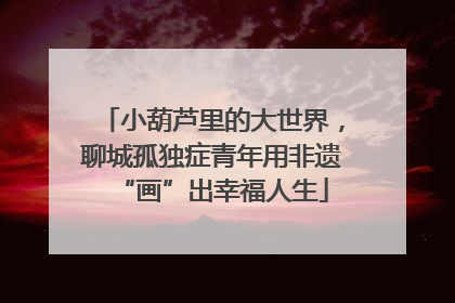 小葫芦里的大世界，聊城孤独症青年用非遗“画”出幸福人生