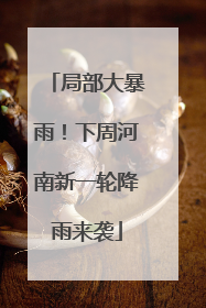 局部大暴雨！下周河南新一轮降雨来袭