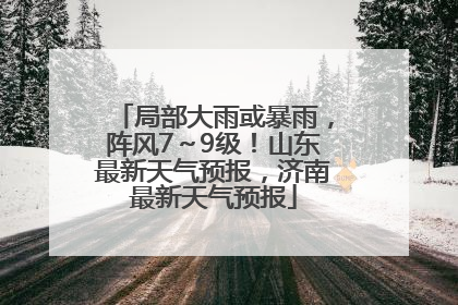 局部大雨或暴雨，阵风7～9级！山东最新天气预报，济南最新天气预报
