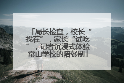 局长检查，校长“找茬”，家长“试吃”，记者沉浸式体验常山学校的陪餐制