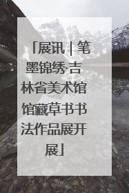 展讯｜笔墨锦绣·吉林省美术馆馆藏草书书法作品展开展