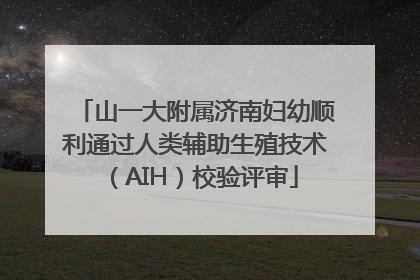 山一大附属济南妇幼顺利通过人类辅助生殖技术（AIH）校验评审