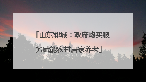 山东郓城：政府购买服务赋能农村居家养老