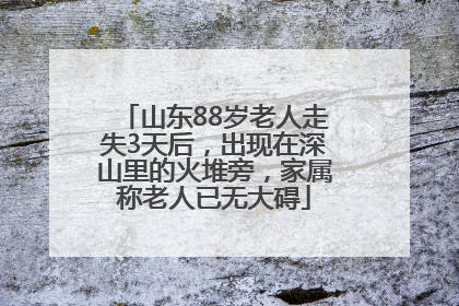 山东88岁老人走失3天后，出现在深山里的火堆旁，家属称老人已无大碍