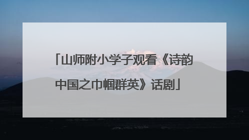 山师附小学子观看《诗韵中国之巾帼群英》话剧