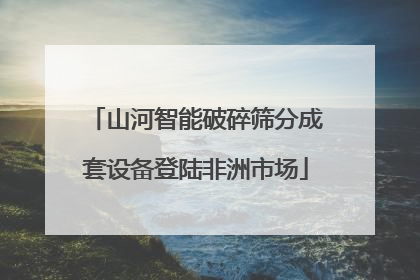 山河智能破碎筛分成套设备登陆非洲市场