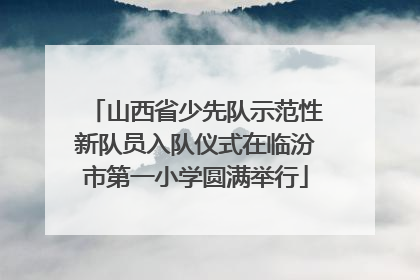 山西省少先队示范性新队员入队仪式在临汾市第一小学圆满举行
